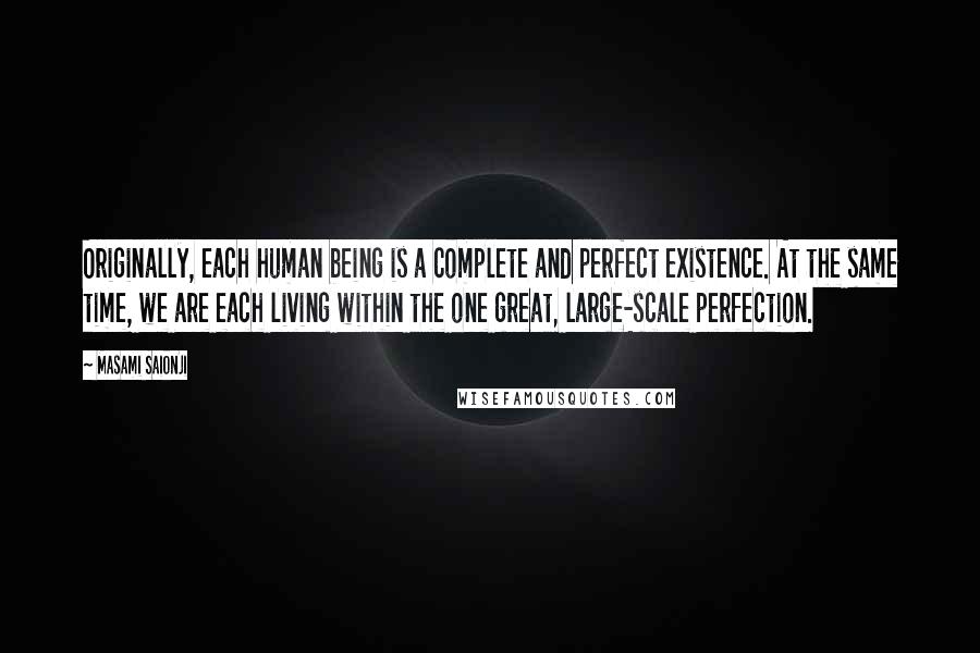 Masami Saionji Quotes: Originally, each human being is a complete and perfect existence. At the same time, we are each living within the one great, large-scale perfection.