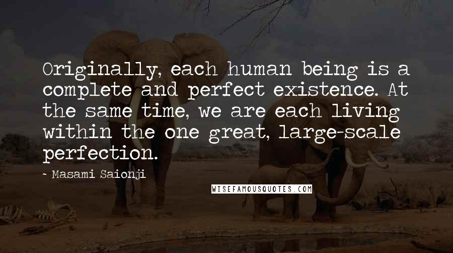 Masami Saionji Quotes: Originally, each human being is a complete and perfect existence. At the same time, we are each living within the one great, large-scale perfection.