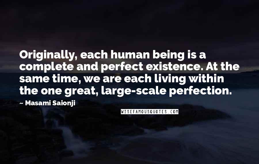 Masami Saionji Quotes: Originally, each human being is a complete and perfect existence. At the same time, we are each living within the one great, large-scale perfection.