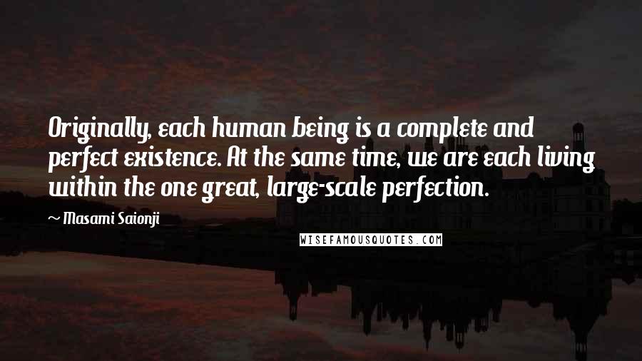 Masami Saionji Quotes: Originally, each human being is a complete and perfect existence. At the same time, we are each living within the one great, large-scale perfection.