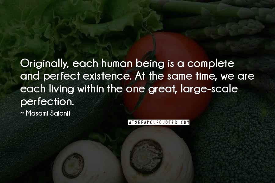 Masami Saionji Quotes: Originally, each human being is a complete and perfect existence. At the same time, we are each living within the one great, large-scale perfection.