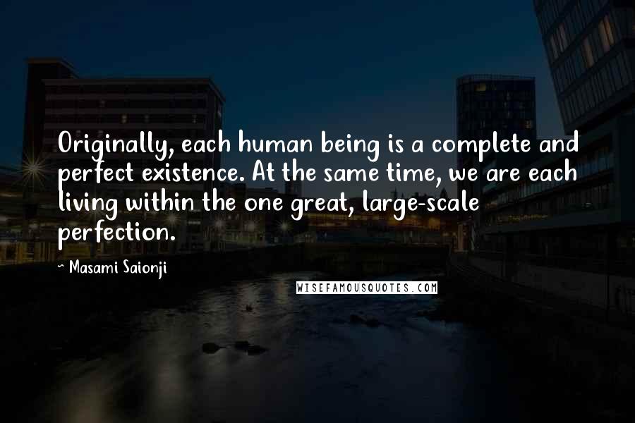 Masami Saionji Quotes: Originally, each human being is a complete and perfect existence. At the same time, we are each living within the one great, large-scale perfection.