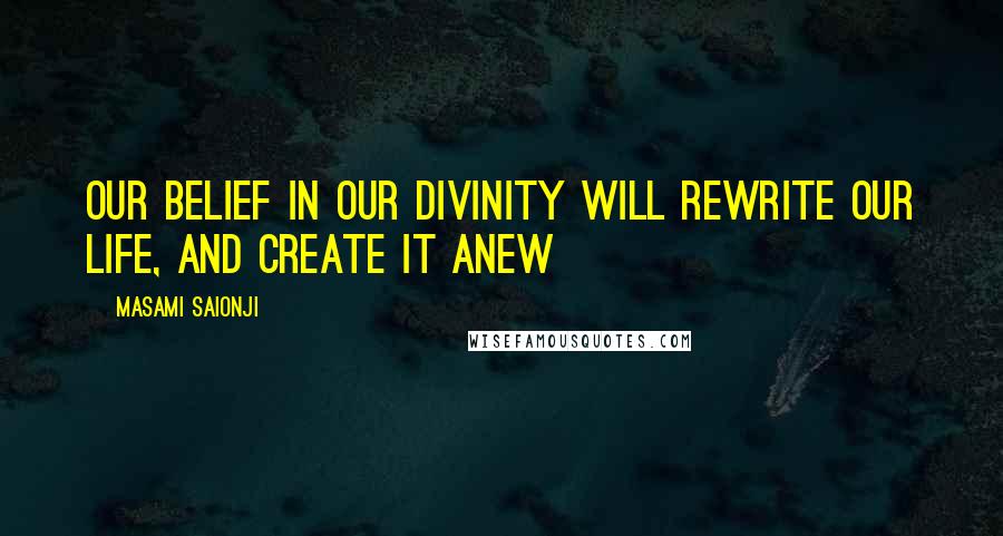 Masami Saionji Quotes: Our belief in our divinity will rewrite our life, and create it anew