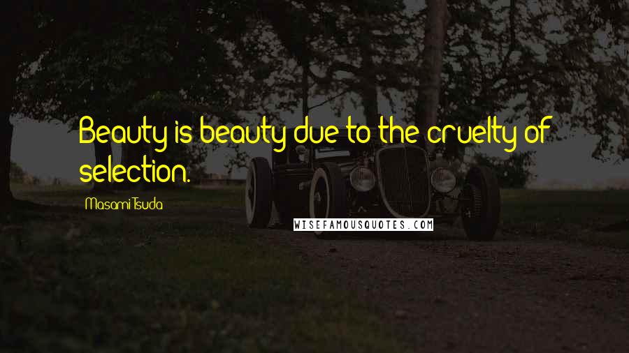 Masami Tsuda Quotes: Beauty is beauty due to the cruelty of selection.