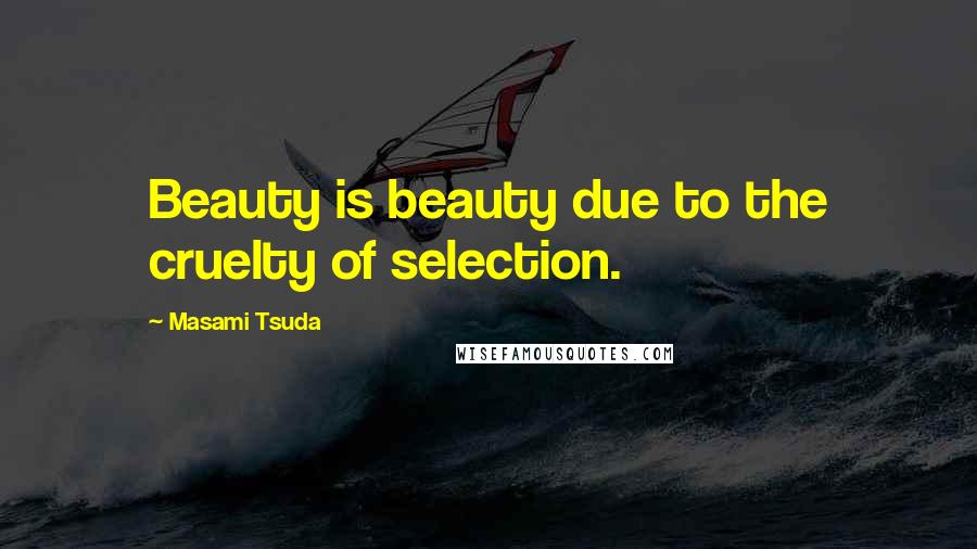 Masami Tsuda Quotes: Beauty is beauty due to the cruelty of selection.