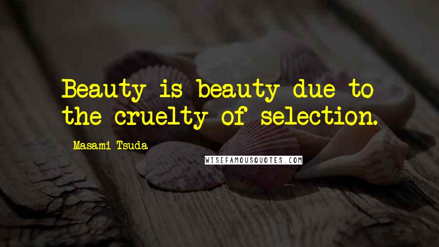 Masami Tsuda Quotes: Beauty is beauty due to the cruelty of selection.