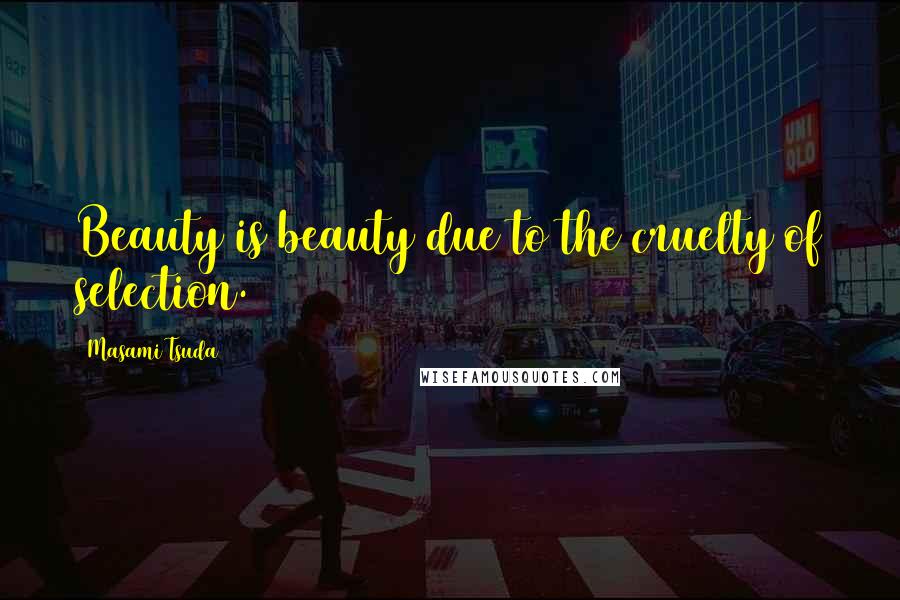 Masami Tsuda Quotes: Beauty is beauty due to the cruelty of selection.