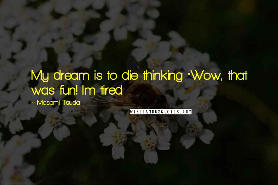 Masami Tsuda Quotes: My dream is to die thinking "Wow, that was fun! I'm tired.