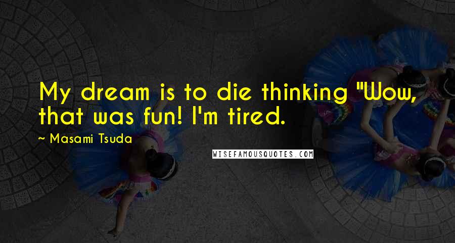 Masami Tsuda Quotes: My dream is to die thinking "Wow, that was fun! I'm tired.