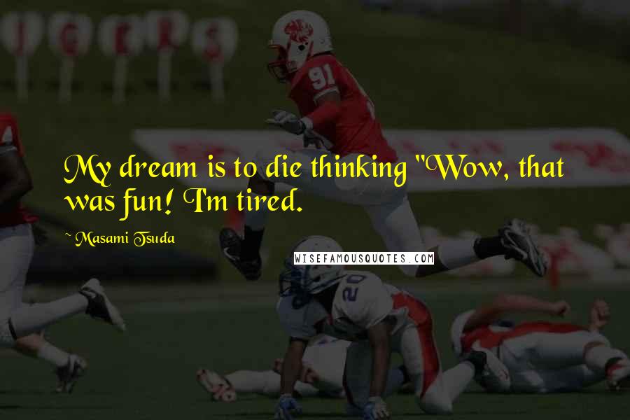 Masami Tsuda Quotes: My dream is to die thinking "Wow, that was fun! I'm tired.