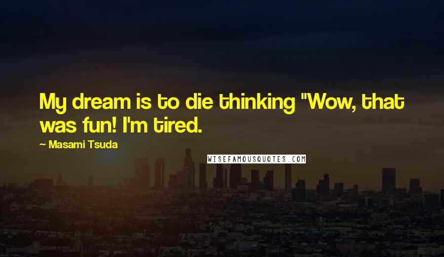 Masami Tsuda Quotes: My dream is to die thinking "Wow, that was fun! I'm tired.