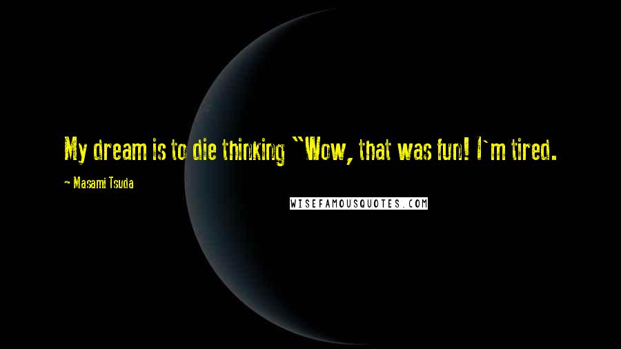 Masami Tsuda Quotes: My dream is to die thinking "Wow, that was fun! I'm tired.