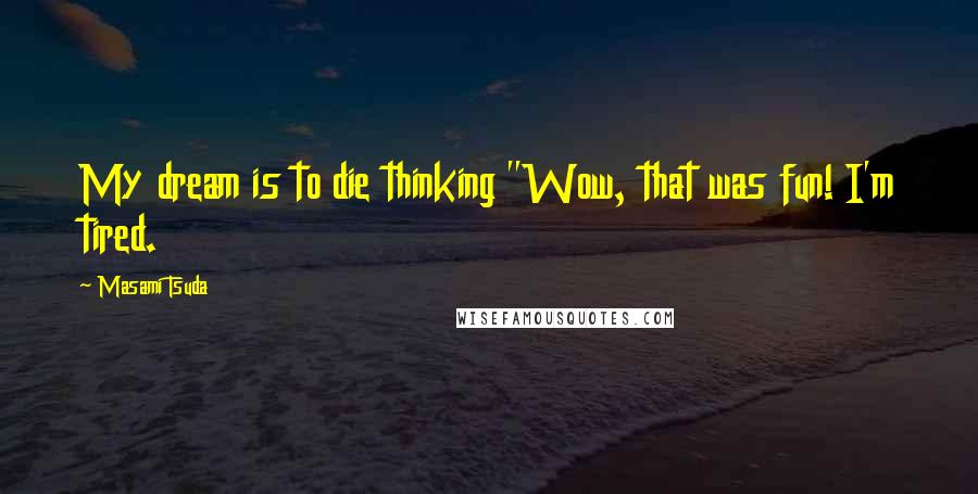 Masami Tsuda Quotes: My dream is to die thinking "Wow, that was fun! I'm tired.