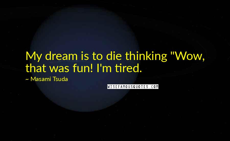 Masami Tsuda Quotes: My dream is to die thinking "Wow, that was fun! I'm tired.