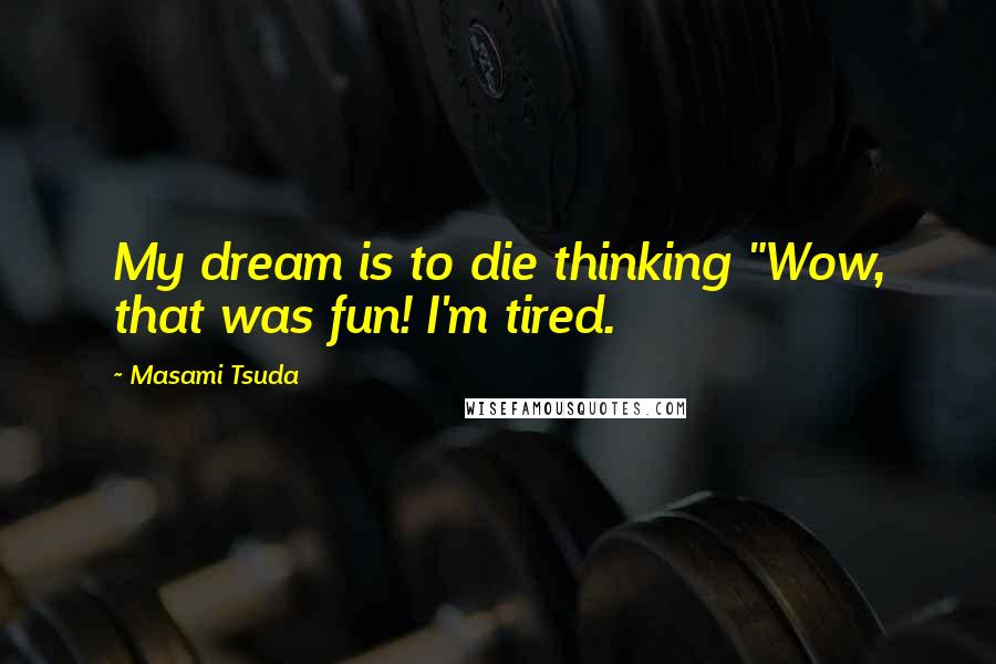 Masami Tsuda Quotes: My dream is to die thinking "Wow, that was fun! I'm tired.