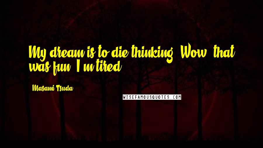 Masami Tsuda Quotes: My dream is to die thinking "Wow, that was fun! I'm tired.