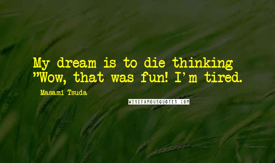 Masami Tsuda Quotes: My dream is to die thinking "Wow, that was fun! I'm tired.