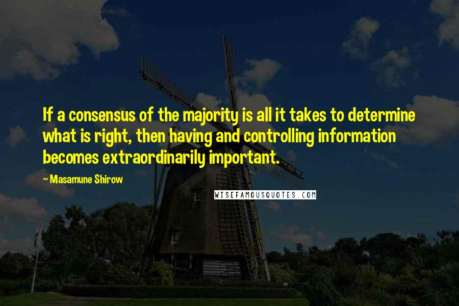 Masamune Shirow Quotes: If a consensus of the majority is all it takes to determine what is right, then having and controlling information becomes extraordinarily important.