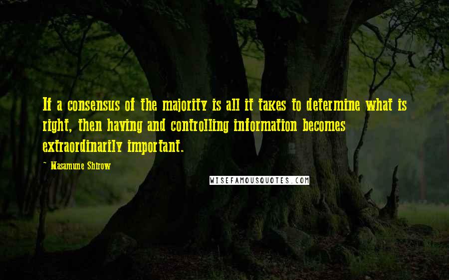 Masamune Shirow Quotes: If a consensus of the majority is all it takes to determine what is right, then having and controlling information becomes extraordinarily important.