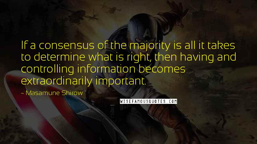 Masamune Shirow Quotes: If a consensus of the majority is all it takes to determine what is right, then having and controlling information becomes extraordinarily important.