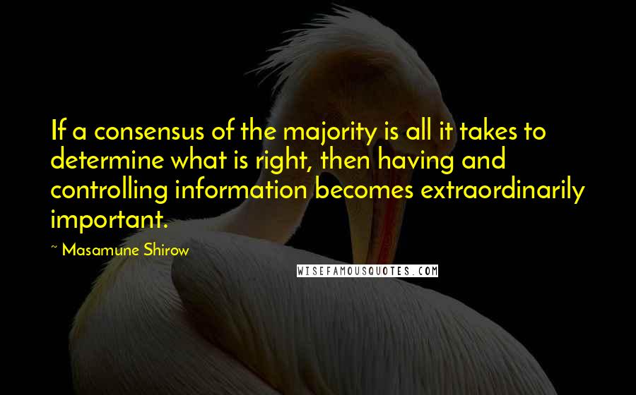 Masamune Shirow Quotes: If a consensus of the majority is all it takes to determine what is right, then having and controlling information becomes extraordinarily important.