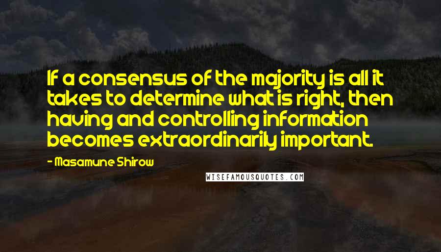 Masamune Shirow Quotes: If a consensus of the majority is all it takes to determine what is right, then having and controlling information becomes extraordinarily important.