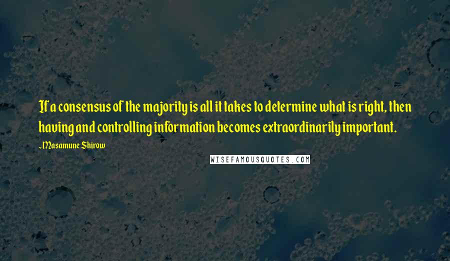 Masamune Shirow Quotes: If a consensus of the majority is all it takes to determine what is right, then having and controlling information becomes extraordinarily important.