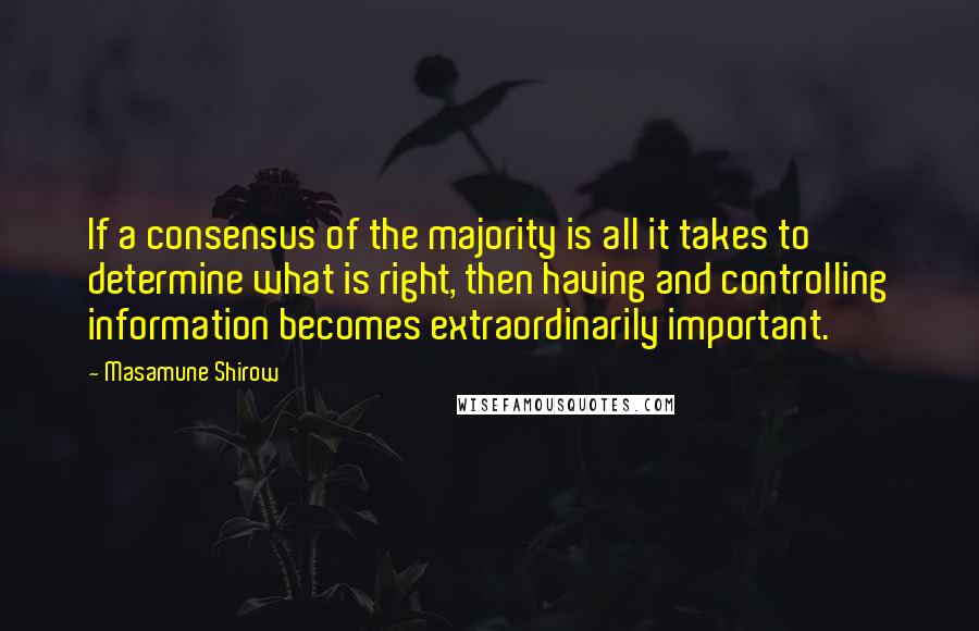 Masamune Shirow Quotes: If a consensus of the majority is all it takes to determine what is right, then having and controlling information becomes extraordinarily important.