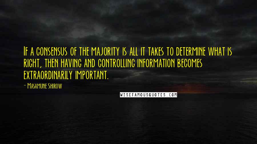 Masamune Shirow Quotes: If a consensus of the majority is all it takes to determine what is right, then having and controlling information becomes extraordinarily important.