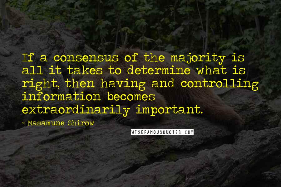 Masamune Shirow Quotes: If a consensus of the majority is all it takes to determine what is right, then having and controlling information becomes extraordinarily important.