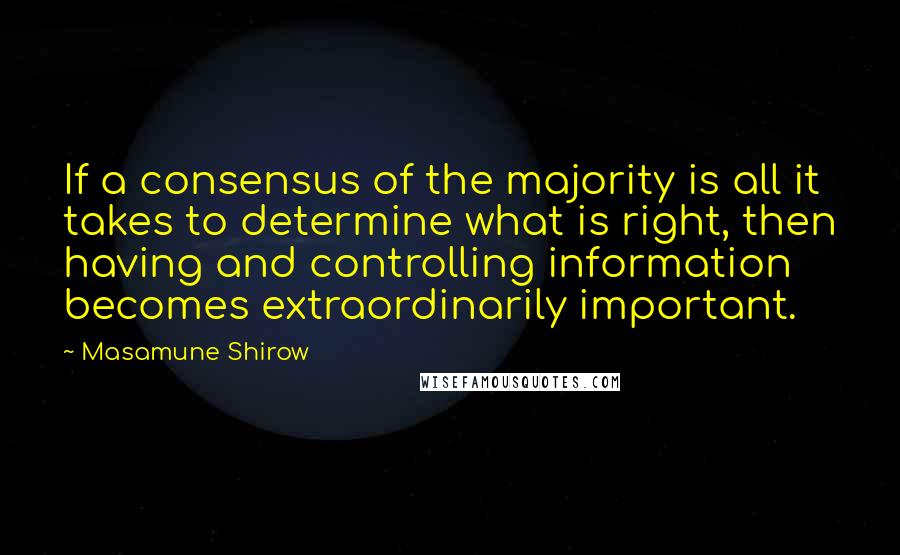 Masamune Shirow Quotes: If a consensus of the majority is all it takes to determine what is right, then having and controlling information becomes extraordinarily important.