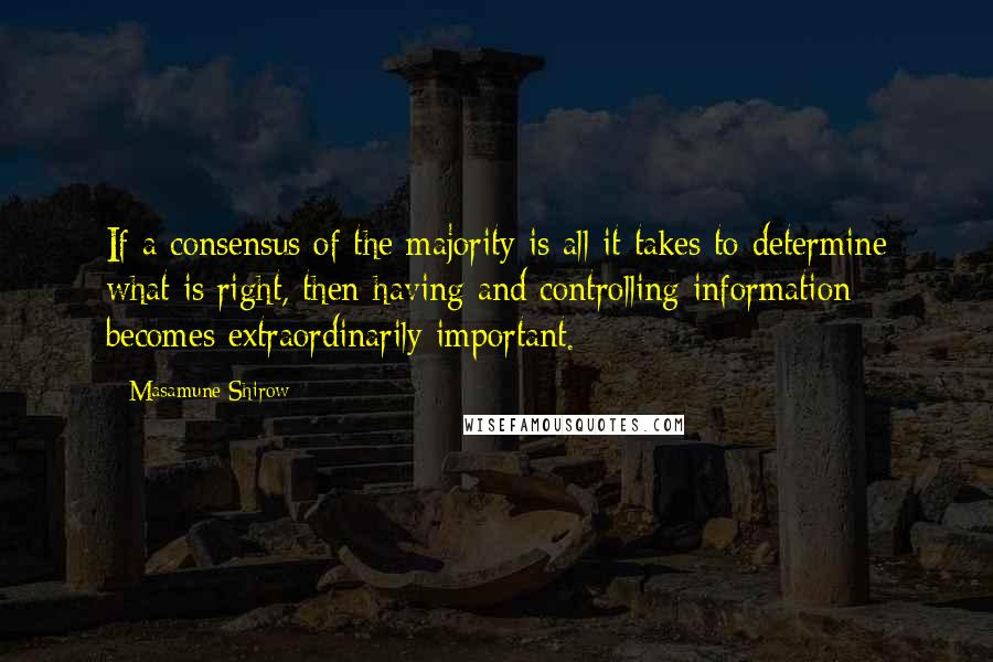 Masamune Shirow Quotes: If a consensus of the majority is all it takes to determine what is right, then having and controlling information becomes extraordinarily important.