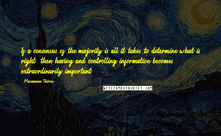 Masamune Shirow Quotes: If a consensus of the majority is all it takes to determine what is right, then having and controlling information becomes extraordinarily important.