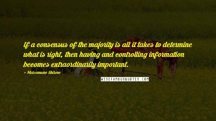 Masamune Shirow Quotes: If a consensus of the majority is all it takes to determine what is right, then having and controlling information becomes extraordinarily important.