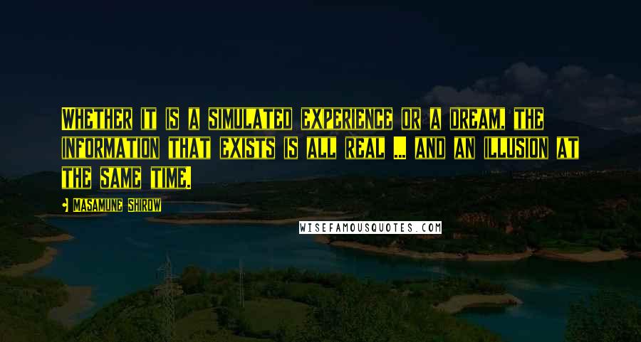 Masamune Shirow Quotes: Whether it is a simulated experience or a dream, the information that exists is all real ... and an illusion at the same time.