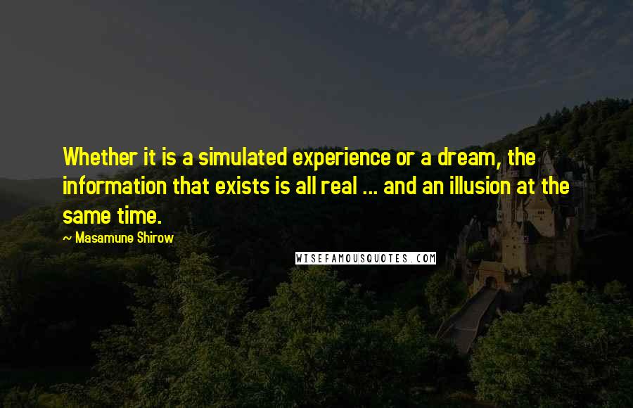 Masamune Shirow Quotes: Whether it is a simulated experience or a dream, the information that exists is all real ... and an illusion at the same time.
