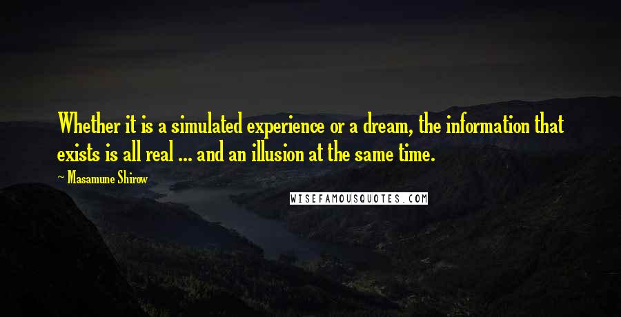 Masamune Shirow Quotes: Whether it is a simulated experience or a dream, the information that exists is all real ... and an illusion at the same time.