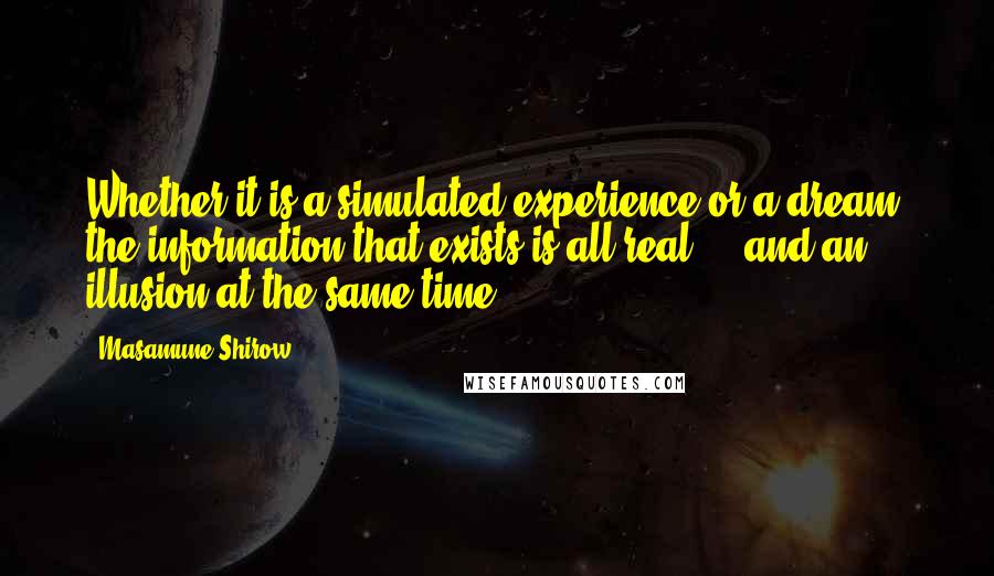 Masamune Shirow Quotes: Whether it is a simulated experience or a dream, the information that exists is all real ... and an illusion at the same time.