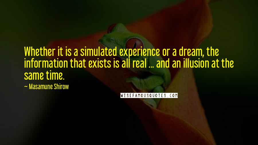 Masamune Shirow Quotes: Whether it is a simulated experience or a dream, the information that exists is all real ... and an illusion at the same time.