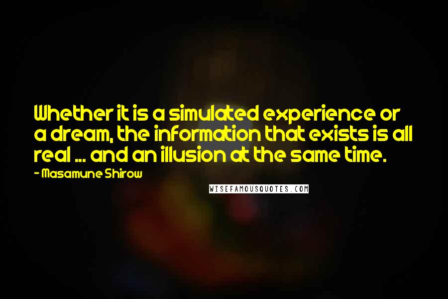 Masamune Shirow Quotes: Whether it is a simulated experience or a dream, the information that exists is all real ... and an illusion at the same time.