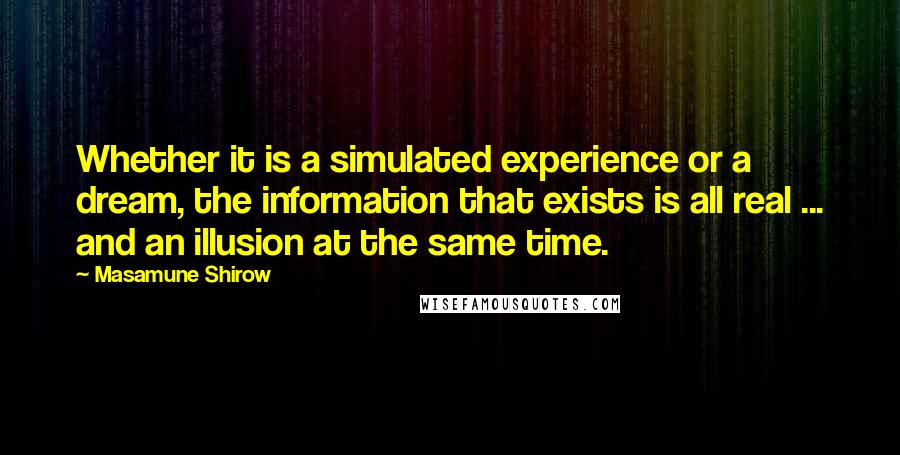 Masamune Shirow Quotes: Whether it is a simulated experience or a dream, the information that exists is all real ... and an illusion at the same time.