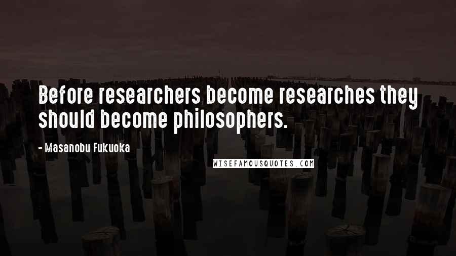 Masanobu Fukuoka Quotes: Before researchers become researches they should become philosophers.