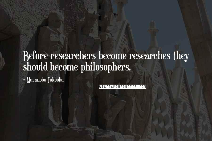 Masanobu Fukuoka Quotes: Before researchers become researches they should become philosophers.