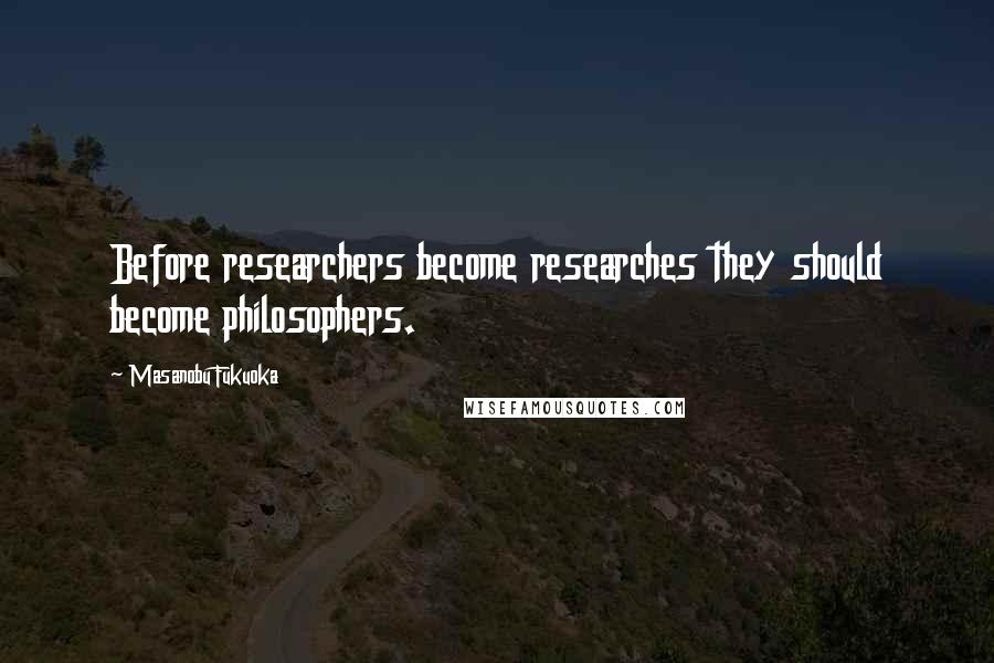 Masanobu Fukuoka Quotes: Before researchers become researches they should become philosophers.