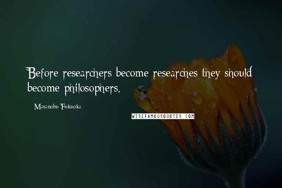 Masanobu Fukuoka Quotes: Before researchers become researches they should become philosophers.