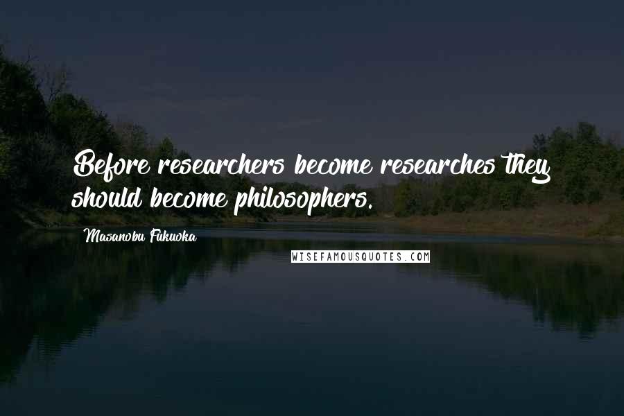 Masanobu Fukuoka Quotes: Before researchers become researches they should become philosophers.