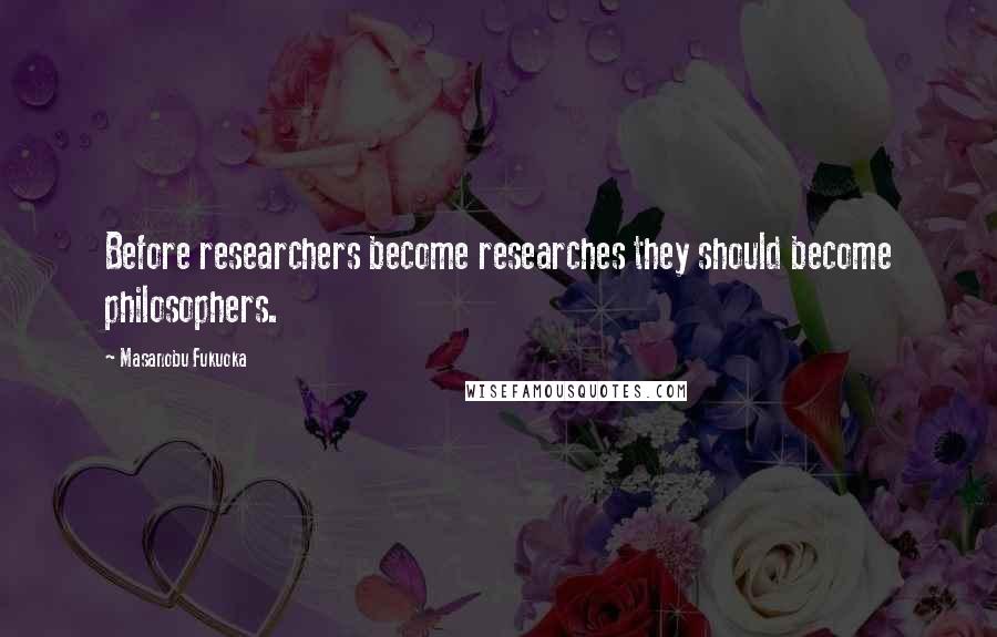 Masanobu Fukuoka Quotes: Before researchers become researches they should become philosophers.