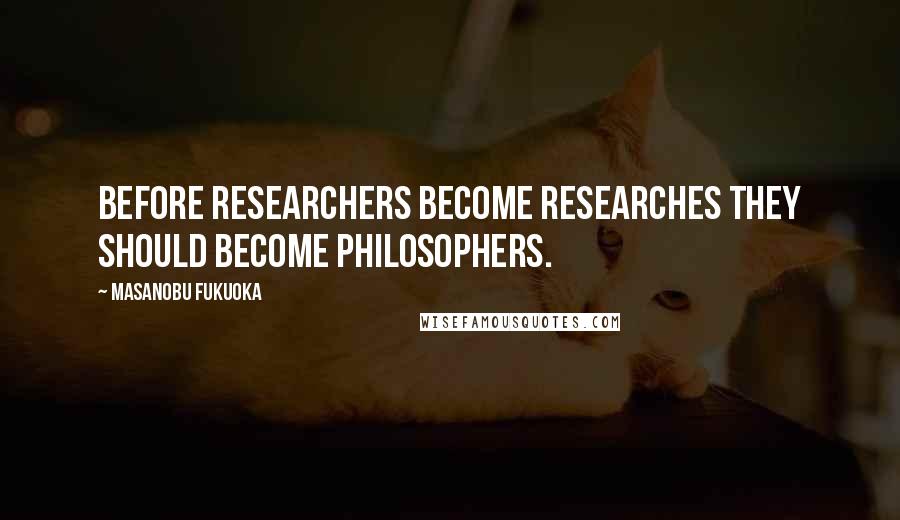 Masanobu Fukuoka Quotes: Before researchers become researches they should become philosophers.