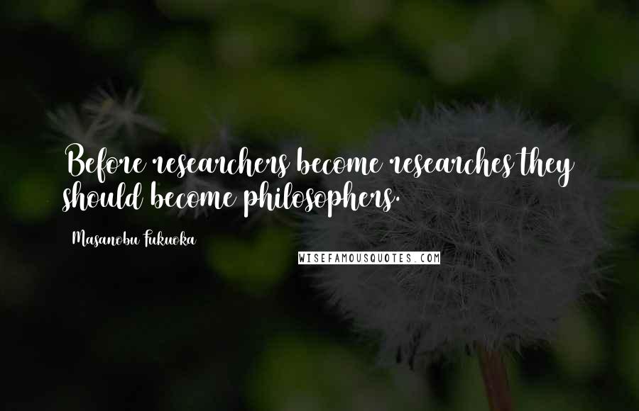 Masanobu Fukuoka Quotes: Before researchers become researches they should become philosophers.