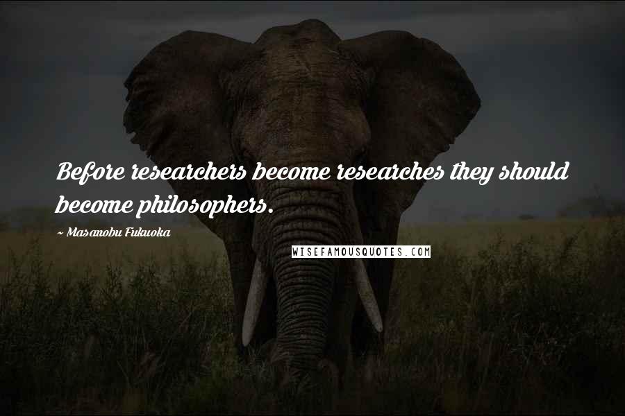 Masanobu Fukuoka Quotes: Before researchers become researches they should become philosophers.